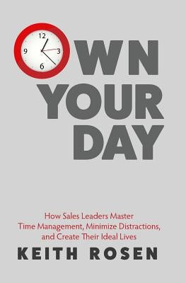 Own Your Day: How Sales Leaders Master Time Management, Minimize Distractions, and Create Their Ideal Lives by Rosen, Keith