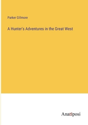 A Hunter's Adventures in the Great West by Gillmore, Parker