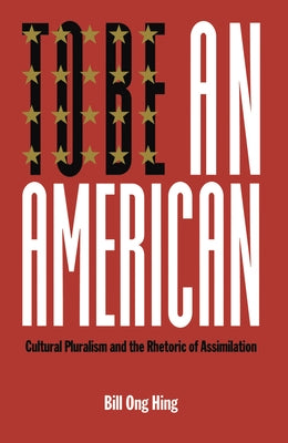 To Be an American: Cultural Pluralism and the Rhetoric of Assimilation by Hing, Bill Ong