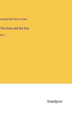 The Rose and the Key: Vol. 1 by Sheridan Le Fanu, Joseph