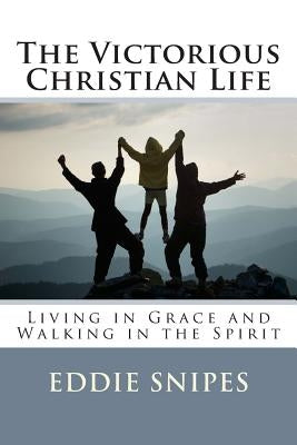 The Victorious Christian Life: Living in Grace and Walking in the Spirit by Snipes, Eddie