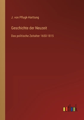 Geschichte der Neuzeit: Das politische Zeitalter 1650-1815 by Pflugk-Harttung, J. Von