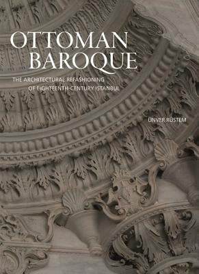 Ottoman Baroque: The Architectural Refashioning of Eighteenth-Century Istanbul by R&#252;stem, &#220;nver