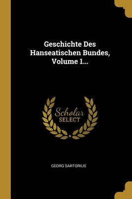 Geschichte Des Hanseatischen Bundes, Volume 1... by Sartorius, Georg