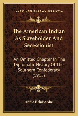 The American Indian As Slaveholder And Secessionist: An Omitted Chapter In The Diplomatic History Of The Southern Confederacy (1915) by Abel, Annie Heloise
