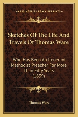 Sketches Of The Life And Travels Of Thomas Ware: Who Has Been An Itenerant Methodist Preacher For More Than Fifty Years (1839) by Ware, Thomas