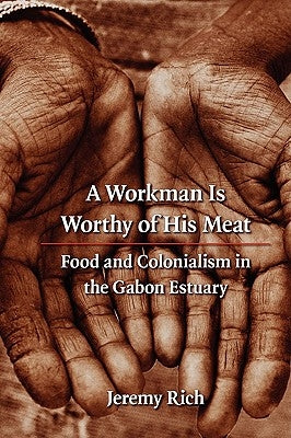 A Workman Is Worthy of His Meat: Food and Colonialism in the Gabon Estuary by Rich, Jeremy