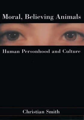 Moral, Believing Animals: Human Personhood and Culture by Smith, Christian