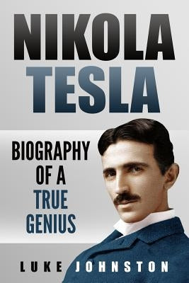 Nikola Tesla: Biography of a True Genius by Johnston, Luke