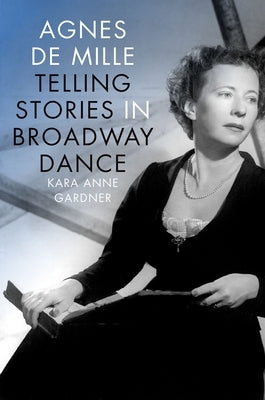 Agnes de Mille: Telling Stories in Broadway Dance by Gardner, Kara Anne