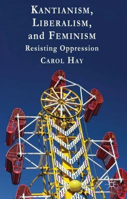 Kantianism, Liberalism, and Feminism: Resisting Oppression by Hay, C.
