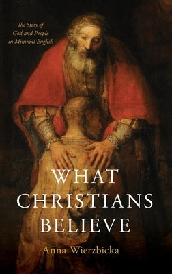 What Christians Believe: The Story of God and People in Minimal English by Wierzbicka, Anna