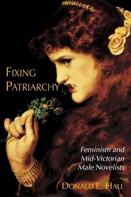 Fixing Patriarchy: Feminism and Mid-Victorian Male Novelists by Hall, Donald E.
