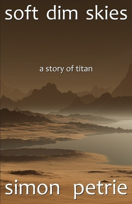 Soft Dim Skies: (a story of Titan) by Petrie, Simon
