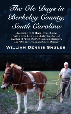 The Ole Days in Berkeley County, South Carolina: According to William Dennis Shuler with a little help from Shirley Noe Swiesz (Author of 'Coal Dust', by Shuler, William Dennis