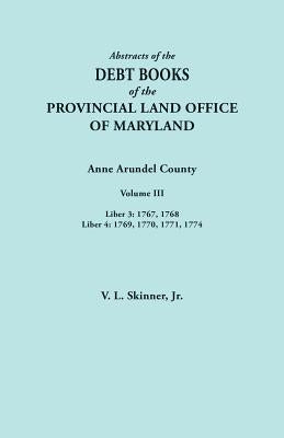 Abstracts of the Debt Books of the Provincial Land Office of Maryland. Anne Arundel County, Volume III. Liber 3: 1767, 1768; Liber 4: 1769, 1770, 1771 by Skinner, Vernon L., Jr.