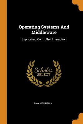 Operating Systems And Middleware: Supporting Controlled Interaction by Hailperin, Max