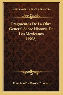 Fragmentos De La Obra General Sobre Historia De Los Mexicanos (1908) by Troncoso, Francisco Del Paso y.