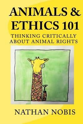 Animals and Ethics 101: Thinking Critically About Animal Rights by Nobis, Nathan