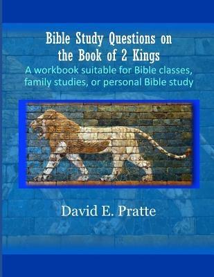 Bible Study Questions on the Book of 2 Kings: A workbook suitable for Bible classes, family studies, or personal Bible study by Pratte, David E.