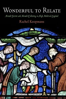 Wonderful to Relate: Miracle Stories and Miracle Collecting in High Medieval England by Koopmans, Rachel