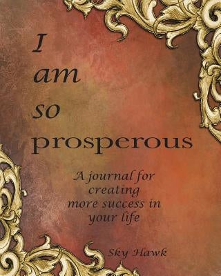 I Am So Prosperous: A journal for creating more success in your life. A success journal. by Hawk, Sky
