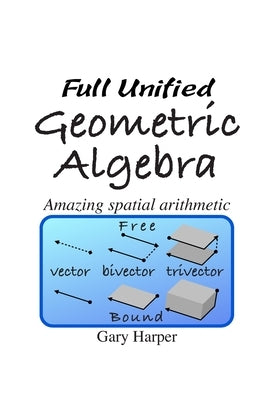 Full Unified Geometric Algebra: Amazing Spatial Arithmetic by Harper, Gary