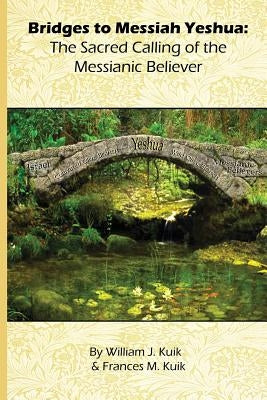 Bridges to Messiah Yeshua: The Sacred Calling of the Messianic Believer by Kuik, William J.