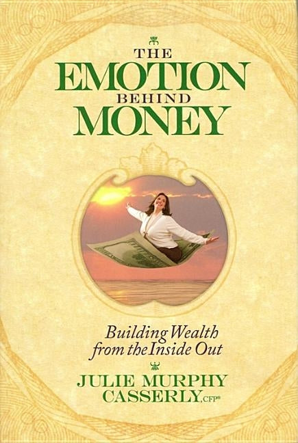 The Emotion Behind Money: Building Wealth from the Inside Out by Murphy, Julie