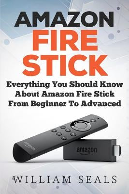 Amazon Fire Stick: Everything You Should Know About Amazon Fire Stick From Beginner To Advanced by Seals, William