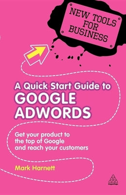 A Quick Start Guide to Google Adwords: Get Your Product to the Top of Google and Reach Your Customers by Harnett, Mark
