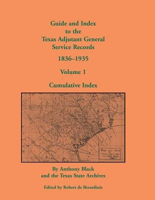 Guide and Index to the Texas Adjutant General Service Records, 1836-1935: Volume 1, Cumulative Index by Black, John Anthony