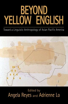 Beyond Yellow English: The Linguistic Anthropology of Asian Pacific America by Reyes, Angela