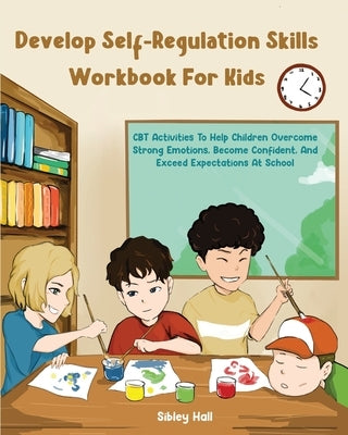 Develop Self-Regulation Skills Workbook For Kids: CBT Activities To Help Children Overcome Strong Emotions, Become Confident, And Exceed Expectations by Hall, Sibley