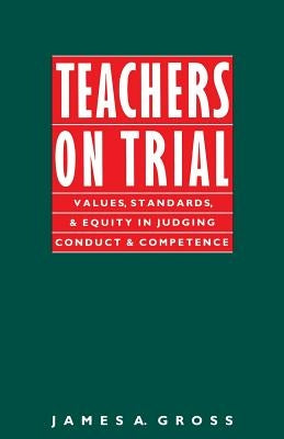 Teachers on Trial: Values, Standards, and Equity in Judging Conduct and Competence by Gross, James A.