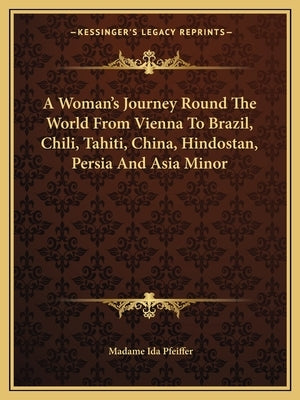 A Woman's Journey Round the World from Vienna to Brazil, Chili, Tahiti, China, Hindostan, Persia and Asia Minor by Pfeiffer, Madame Ida