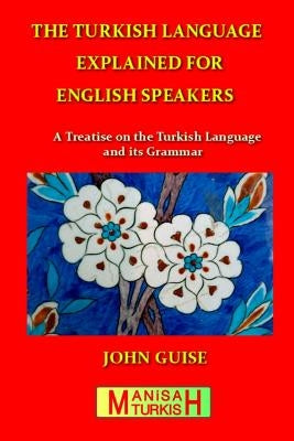 The Turkish Language Explained for English Speakers: A Treatise on the Turkish Language and its Grammar by Guise, John