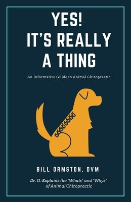 Yes! It's Really A Thing: An Informative Guide to Animal Chiropractic by Ormston, Bill