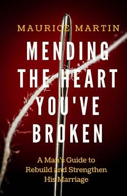 Mending the Heart You've Broken: A Man's Guide to Strengthen and Rebuild His Marriage by Martin, Maurice