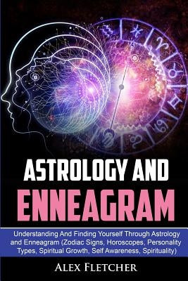 Astrology And Enneagram: Understanding And Finding Yourself Through Astrology and Enneagram (Zodiac Signs, Horoscopes, Personality Types, Spiri by Fletcher, Alex