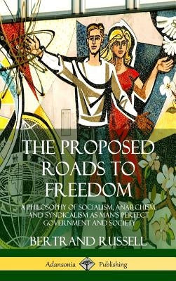 The Proposed Roads to Freedom: A Philosophy of Socialism, Anarchism, and Syndicalism as Man's Perfect Government and Society (Hardcover) by Russell, Bertrand