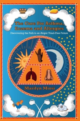 The Cure For Asthma, Eczema and Allergies: Discovering the Path to an Atopic Triad-Free Future by Miosi, Marilyn