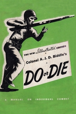 Colonel Biddle Colonel A. J. D. Biddle's Do or Die: A Manual on Individual Combat ...