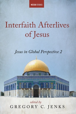 Interfaith Afterlives of Jesus: Jesus in Global Perspective 2 by Jenks, Gregory C.