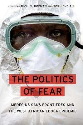 The Politics of Fear: Médecins Sans Frontières and the West African Ebola Epidemic by Hofman, Michiel