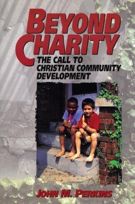 Beyond Charity: The Call to Christian Community Development by Perkins, John M.