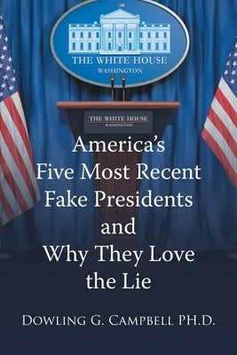 America's Five Most Recent Fake Presidents and Why They Love the Lie by Campbell, Dowling G.