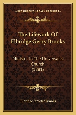 The Lifework Of Elbridge Gerry Brooks: Minister In The Universalist Church (1881) by Brooks, Elbridge Streeter