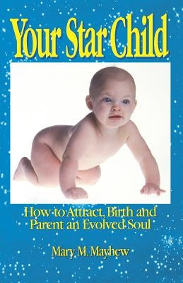Your Star Child: Attracting, Birthing and Parenting an Evolved Soul by Mayhew, Mary M.