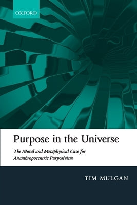 Purpose in the Universe: The Moral and Metaphysical Case for Ananthropocentric Purposivism by Mulgan, Tim